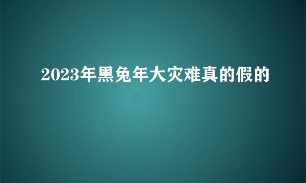 2023年黑兔年大灾难真的假的