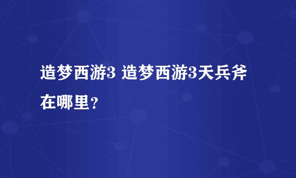 造梦西游3 造梦西游3天兵斧在哪里？