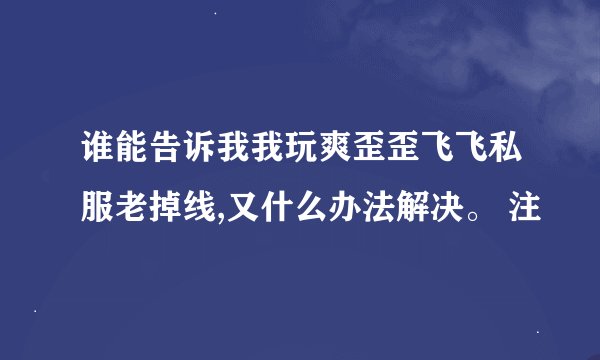 谁能告诉我我玩爽歪歪飞飞私服老掉线,又什么办法解决。 注