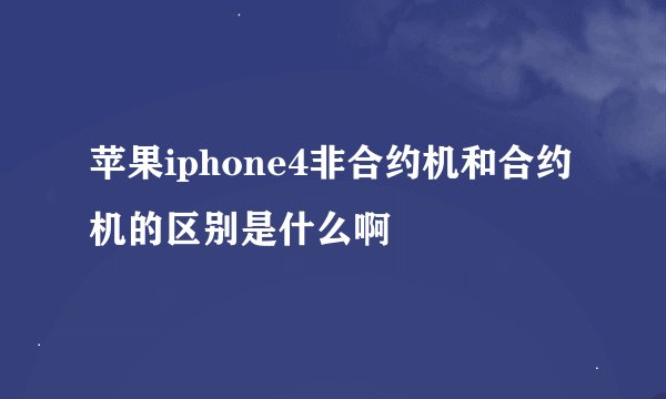 苹果iphone4非合约机和合约机的区别是什么啊
