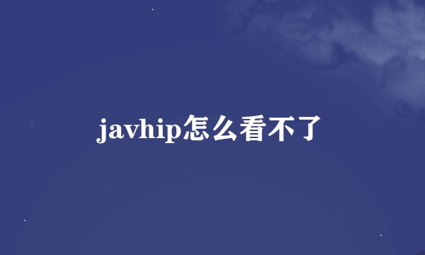 javhip怎么看不了