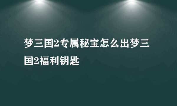 梦三国2专属秘宝怎么出梦三国2福利钥匙
