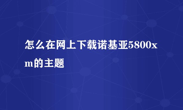 怎么在网上下载诺基亚5800xm的主题