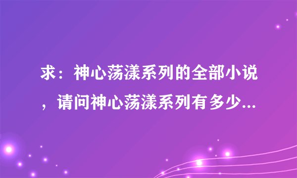 求：神心荡漾系列的全部小说，请问神心荡漾系列有多少本小说，我找来找去都找不全啊