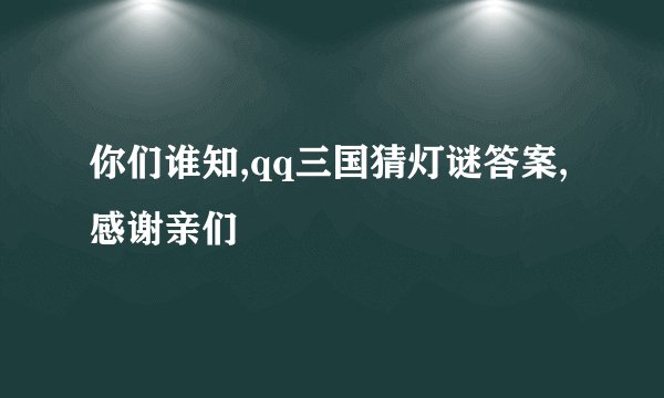 你们谁知,qq三国猜灯谜答案,感谢亲们