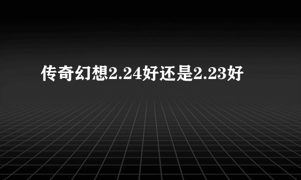传奇幻想2.24好还是2.23好