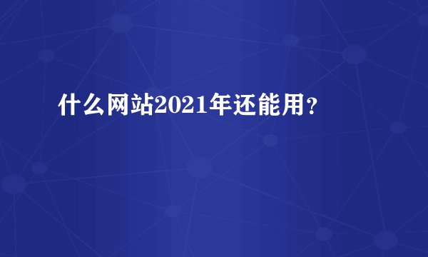 什么网站2021年还能用？