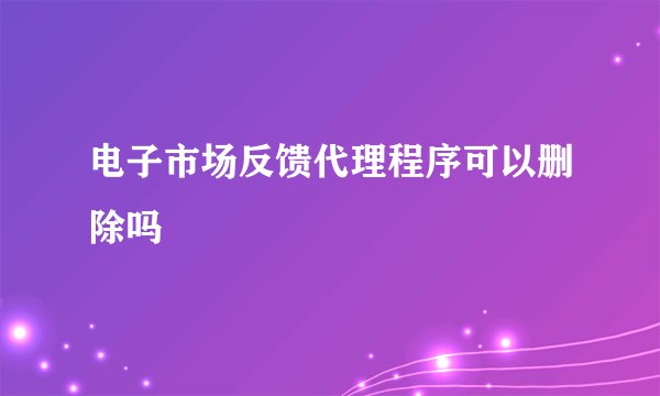 电子市场反馈代理程序可以删除吗
