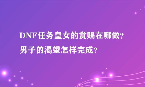 DNF任务皇女的赏赐在哪做？男子的渴望怎样完成？