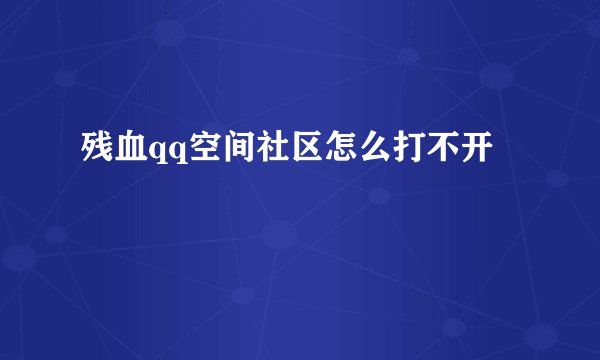 残血qq空间社区怎么打不开
