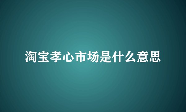 淘宝孝心市场是什么意思