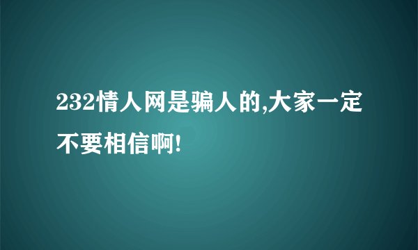 232情人网是骗人的,大家一定不要相信啊!