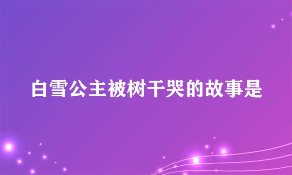 白雪公主被树干哭的故事是