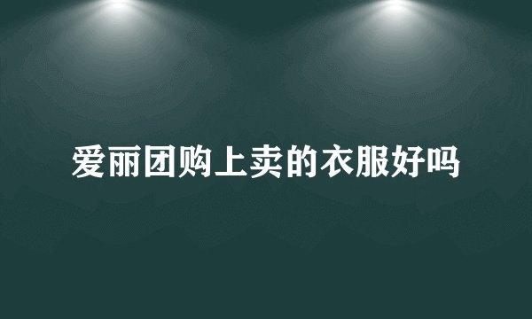 爱丽团购上卖的衣服好吗