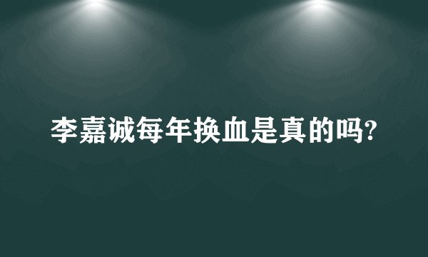 李嘉诚每年换血是真的吗?