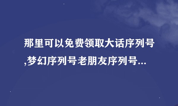 那里可以免费领取大话序列号,梦幻序列号老朋友序列号,无忧序列号等