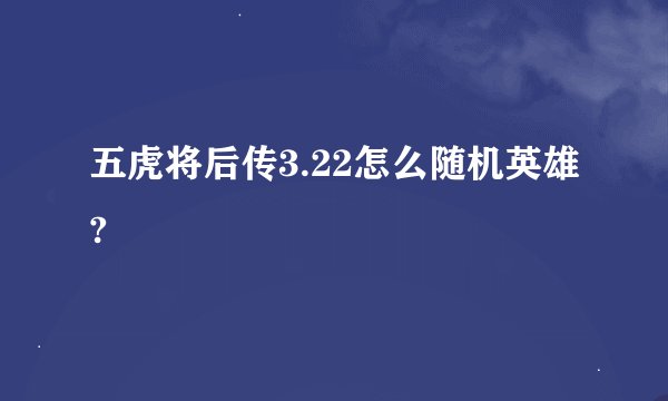 五虎将后传3.22怎么随机英雄?