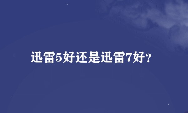 迅雷5好还是迅雷7好？