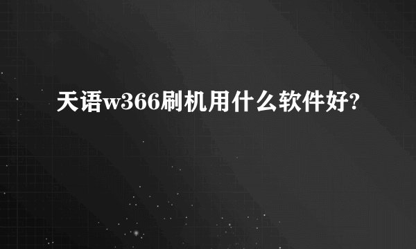 天语w366刷机用什么软件好?