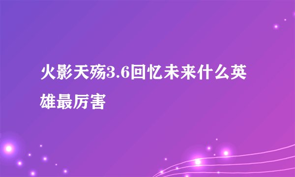 火影天殇3.6回忆未来什么英雄最厉害