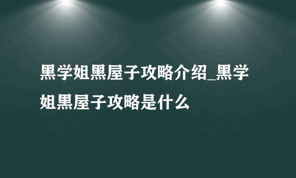 黑学姐黑屋子攻略介绍_黑学姐黑屋子攻略是什么