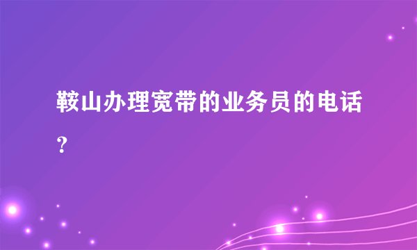 鞍山办理宽带的业务员的电话？