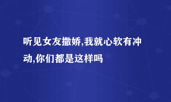 听见女友撒娇,我就心软有冲动,你们都是这样吗
