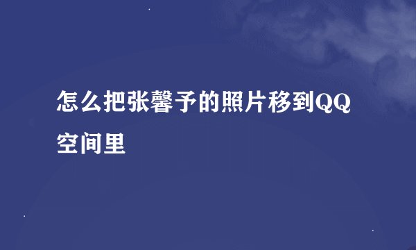 怎么把张馨予的照片移到QQ空间里