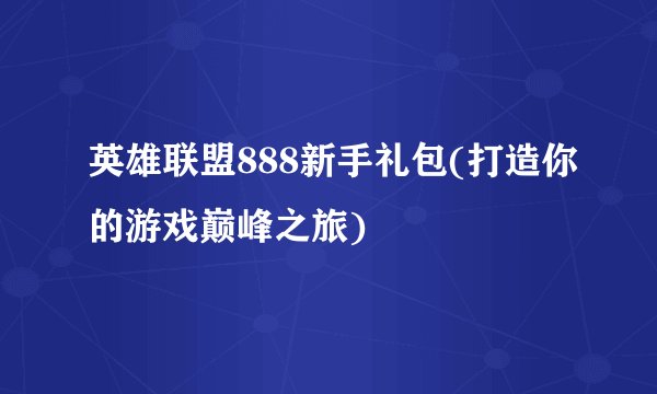 英雄联盟888新手礼包(打造你的游戏巅峰之旅)