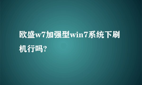 欧盛w7加强型win7系统下刷机行吗?