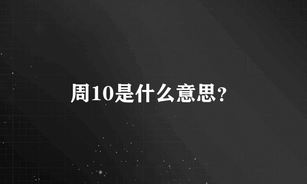 周10是什么意思?