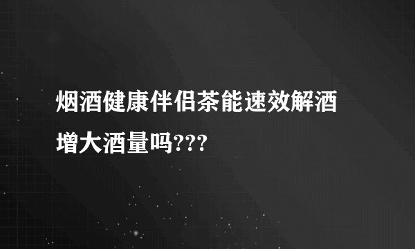 烟酒健康伴侣茶能速效解酒 增大酒量吗???