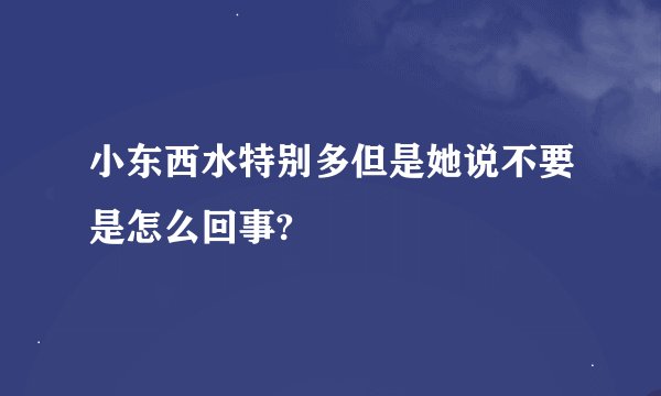 小东西水特别多但是她说不要是怎么回事?