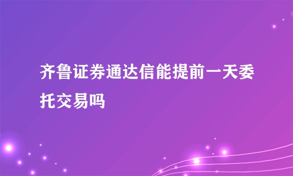 齐鲁证券通达信能提前一天委托交易吗