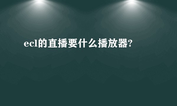 ecl的直播要什么播放器?
