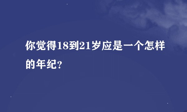 你觉得18到21岁应是一个怎样的年纪？