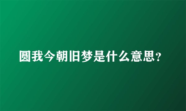 圆我今朝旧梦是什么意思？