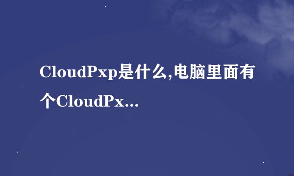 CloudPxp是什么,电脑里面有个CloudPxp_cache文件，里面的文件有900多M，不知道干嘛用的，求帮助。