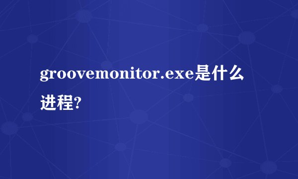 groovemonitor.exe是什么进程?