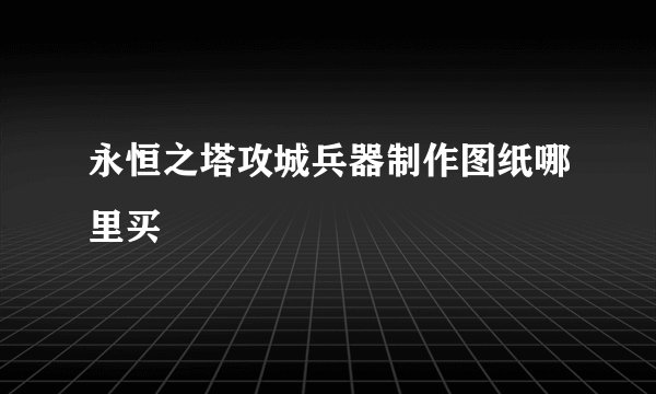 永恒之塔攻城兵器制作图纸哪里买