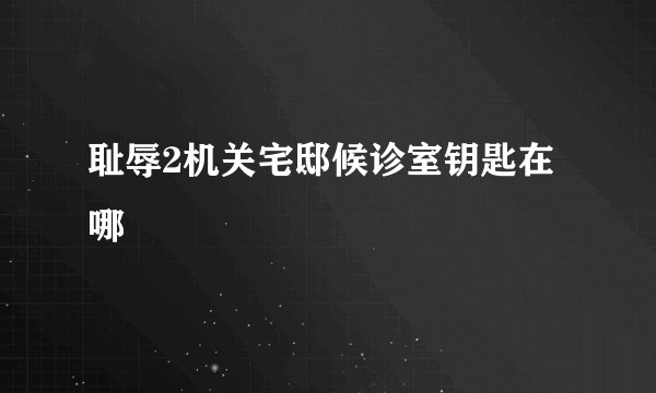耻辱2机关宅邸候诊室钥匙在哪