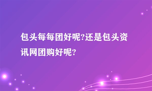 包头每每团好呢?还是包头资讯网团购好呢?