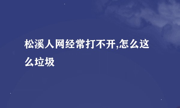 松溪人网经常打不开,怎么这么垃圾