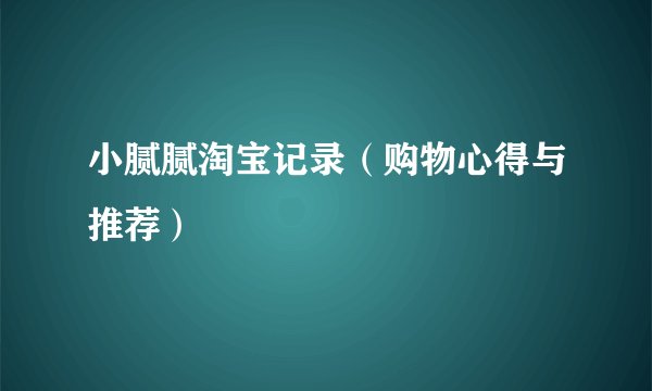 小腻腻淘宝记录（购物心得与推荐）