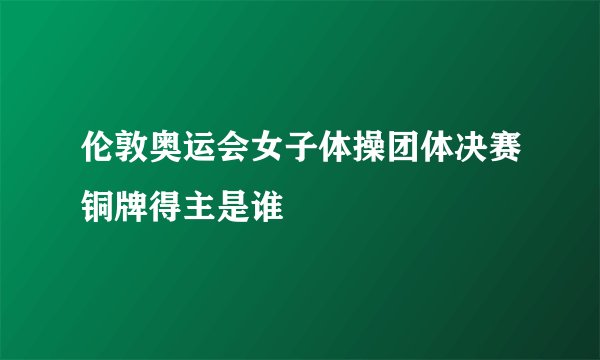 伦敦奥运会女子体操团体决赛铜牌得主是谁
