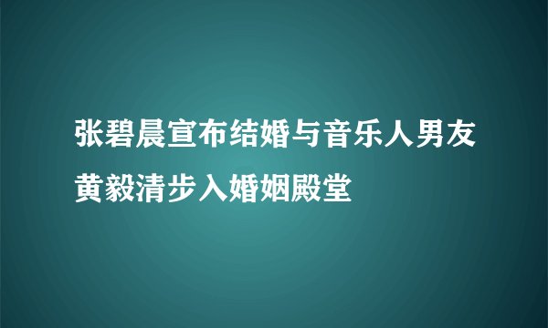 张碧晨宣布结婚与音乐人男友黄毅清步入婚姻殿堂