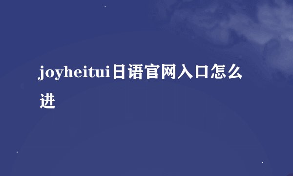 joyheitui日语官网入口怎么进