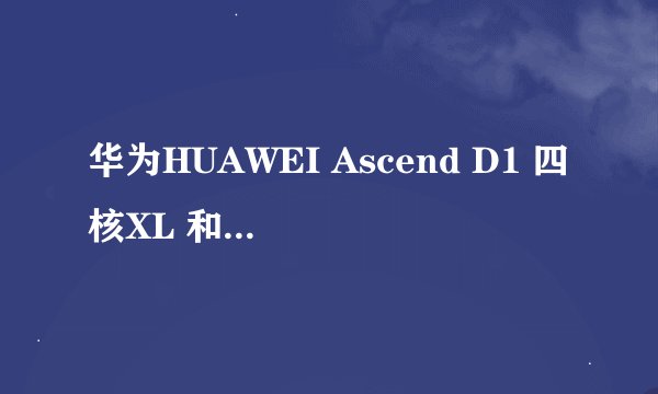 华为HUAWEI Ascend D1 四核XL 和联想K860哪个更好？