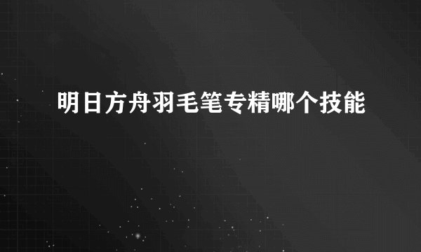明日方舟羽毛笔专精哪个技能