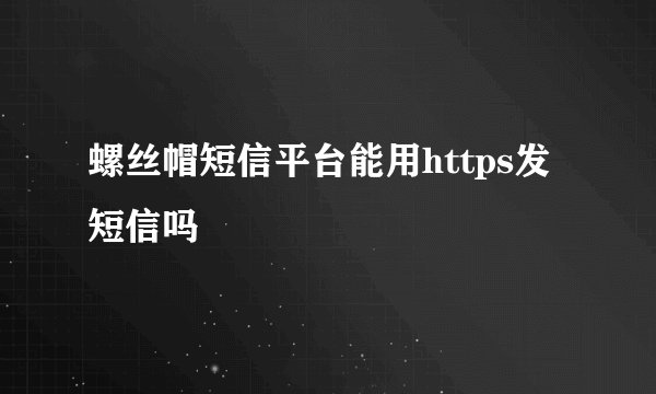 螺丝帽短信平台能用https发短信吗